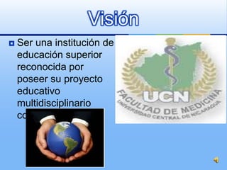 Visión
   Ser una institución de
    educación superior
    reconocida por
    poseer su proyecto
    educativo
    multidisciplinario
    consolidado
 