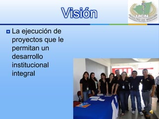 Visión
   La ejecución de
    proyectos que le
    permitan un
    desarrollo
    institucional
    integral
 