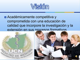 Visión
   Académicamente competitiva y
    comprometida con una educación de
    calidad que incorpore la investigación y la
    extensión en sus procesos formativos
 