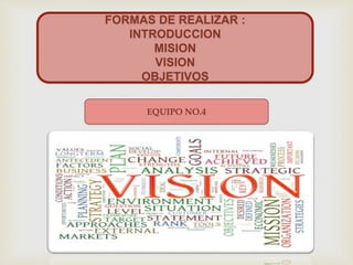 FORMAS DE REALIZAR :
INTRODUCCION
MISION
VISION
OBJETIVOS
EQUIPO NO.4
 