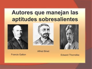 Autores que manejan las
aptitudes sobresalientes
Francis Galton
Alfred Binet
Edward Thorndike
 