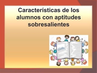 Características de los
alumnos con aptitudes
sobresalientes
 