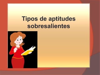 Tipos de aptitudes
sobresalientes
 