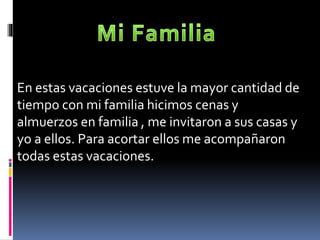 En estas vacaciones estuve la mayor cantidad de
tiempo con mi familia hicimos cenas y
almuerzos en familia , me invitaron a sus casas y
yo a ellos. Para acortar ellos me acompañaron
todas estas vacaciones.
 