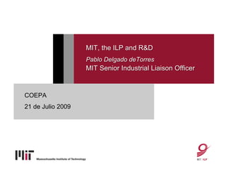 MIT, the ILP and R&D
                   Pablo Delgado deTorres
                   MIT Senior Industrial Liaison Officer


COEPA
21 de Julio 2009
 