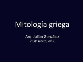 Mitología griega
Arq. Julián González
28 de marzo, 2012
 