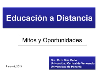 Educación a Distancia
Mitos y Oportunidades
Dra. Ruth Díaz Bello
Universidad Central de Venezuela
Universidad de PanamáPanamá, 2013
 