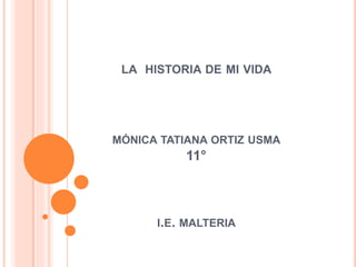 LA HISTORIA DE MI VIDA
MÓNICA TATIANA ORTIZ USMA
11°
I.E. MALTERIA
 