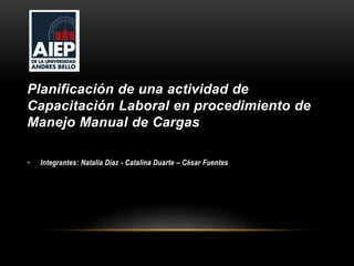 Planificación de una actividad de
Capacitación Laboral en procedimiento de
Manejo Manual de Cargas
• Integrantes: Natalia Díaz - Catalina Duarte – César Fuentes
 
