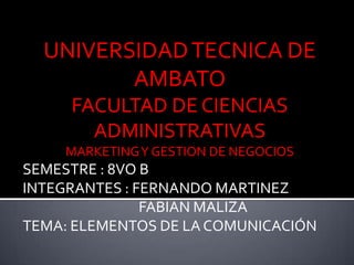 UNIVERSIDAD TECNICA DE AMBATO FACULTAD DE CIENCIAS ADMINISTRATIVAS  MARKETING Y GESTION DE NEGOCIOS SEMESTRE : 8VO B INTEGRANTES : FERNANDO MARTINEZ                                     FABIAN MALIZA TEMA: ELEMENTOS DE LA COMUNICACIÓN 