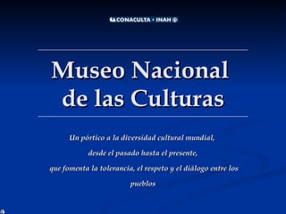 Museo Nacional  de las Culturas Un pórtico a la diversidad cultural mundial,  desde el pasado hasta el presente, que fomenta la tolerancia, el respeto y el diálogo entre los pueblos Mayo de 2008 