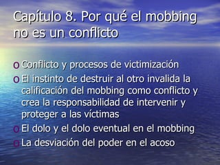 Capítulo 8. Por qué el mobbing no es un conflicto Conflicto y procesos de victimización El instinto de destruir al otro invalida la calificación del mobbing como conflicto y crea la responsabilidad de intervenir y proteger a las víctimas El dolo y el dolo eventual en el mobbing La desviación del poder en el acoso 