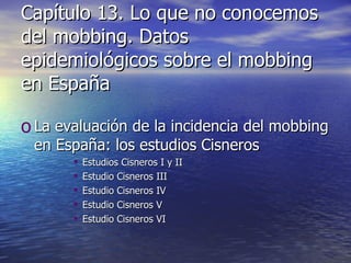 Capítulo 13. Lo que no conocemos del mobbing. Datos epidemiológicos sobre el mobbing en España La evaluación de la incidencia del mobbing en España: los estudios Cisneros Estudios Cisneros I y II Estudio Cisneros III Estudio Cisneros IV Estudio Cisneros V Estudio Cisneros VI 