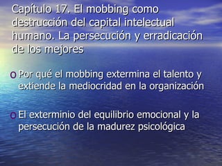 Capítulo 17. El mobbing como destrucción del capital intelectual humano. La persecución y erradicación de los mejores Por qué el mobbing extermina el talento y extiende la mediocridad en la organización El exterminio del equilibrio emocional y la persecución de la madurez psicológica 