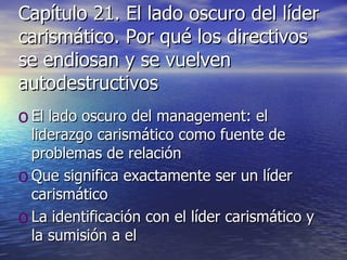 Capítulo 21. El lado oscuro del líder carismático. Por qué los directivos se endiosan y se vuelven autodestructivos El lado oscuro del management: el liderazgo carismático como fuente de problemas de relación Que significa exactamente ser un líder carismático La identificación con el líder carismático y la sumisión a el 