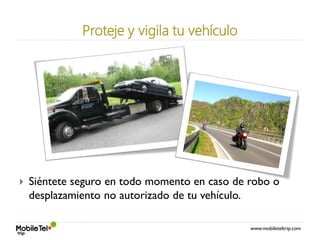 www.mobileteltrip.com
Proteje y vigila tu vehículo
 Siéntete seguro en todo momento en caso de robo o
desplazamiento no autorizado de tu vehículo.
 