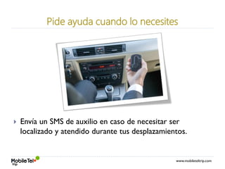 www.mobileteltrip.com
Pide ayuda cuando lo necesites
 Envía un SMS de auxilio en caso de necesitar ser
localizado y atendido durante tus desplazamientos.
 
