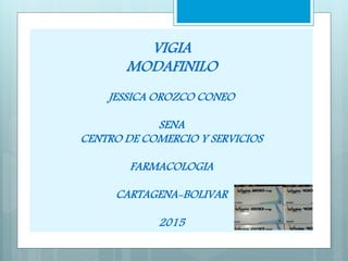 VIGIA
MODAFINILO
JESSICA OROZCO CONEO
SENA
CENTRO DE COMERCIO Y SERVICIOS
FARMACOLOGIA
CARTAGENA-BOLIVAR
2015
 