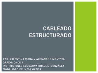 POR: VALENTINA MORA Y ALEJANDRO MONTOYA
GRADO: ONCE F
INSTITUCIONES EDUCATIVA BRAULIO GONZÁLEZ
MODALIDAD DE INFORMATICA
CABLEADO
ESTRUCTURADO
 