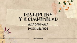 DISCIPLINA
Y ECUANIMIDAD
ALIA GANCHALA
DAVID VELARDE
@sitioincreible
 