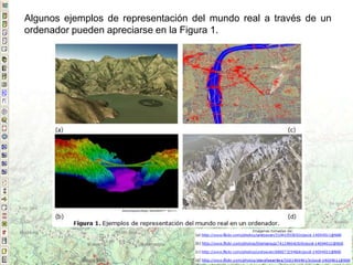 Algunos ejemplos de representación del mundo real a través de un
ordenador pueden apreciarse en la Figura 1.
 