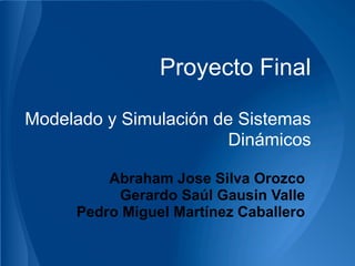 Proyecto Final

Modelado y Simulación de Sistemas
                       Dinámicos

         Abraham Jose Silva Orozco
          Gerardo Saúl Gausin Valle
     Pedro Miguel Martínez Caballero
 