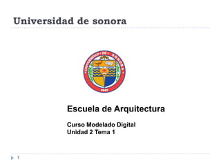 Universidad de sonora

Escuela de Arquitectura
Curso Modelado Digital
Unidad 2 Tema 1

1

 