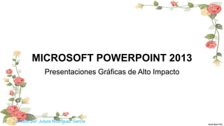 Creado por: Julyza Rodríguez García 
MICROSOFT POWERPOINT 2013 
Presentaciones Gráficas de Alto Impacto  