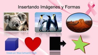 Creado por: Moya Carhuachin Geydi 
Insertando Imágenes y Formas  