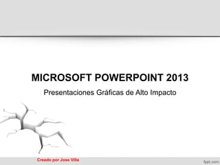 Creado por JoseVilla 
MICROSOFT POWERPOINT 2013 
Presentaciones Gráficas de Alto Impacto  