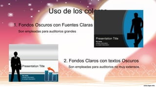 Uso de los colores 
1. Fondos Oscuros con Fuentes Claras 
2. Fondos Claros con textos Oscuros 
Son empleadas para auditorios grandes 
Son empleadas para auditorios no muy extensos.  