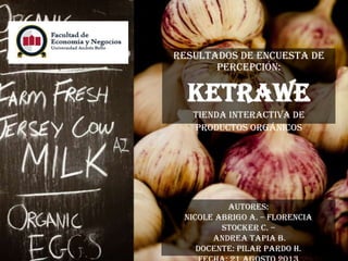 Resultados de encuesta de
percepción:
Ketrawe
Tienda Interactiva de
Productos Orgánicos
Autores:
Nicole Abrigo A. – Florencia
Stocker C. –
Andrea Tapia B.
Docente: Pilar Pardo H.
 