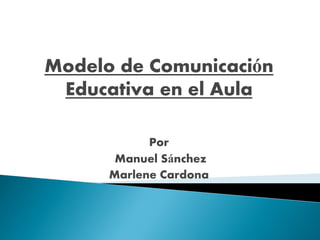 Modelo de Comunicación
Educativa en el Aula
Por
Manuel Sánchez
Marlene Cardona
 