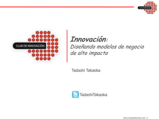 Innovación:Diseñando modelos de negocio de alto impacto Tadashi Takaoka       TadashiTakaoka 