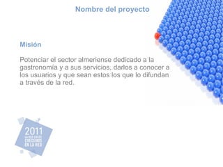 Nombre del proyecto Misión Potenciar el sector almeriense dedicado a la gastronomía y a sus servicios, darlos a conocer a los usuarios y que sean estos los que lo difundan a través de la red. 
