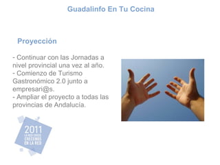 Proyección Continuar con las Jornadas a nivel provincial una vez al año. Comienzo de Turismo Gastronómico 2.0 junto a empresari@s. - Ampliar el proyecto a todas las provincias de Andalucía. Guadalinfo En Tu Cocina 