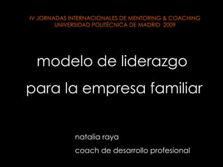 modelo de liderazgo  para la empresa familiar natalia raya coach de desarrollo profesional IV JORNADAS INTERNACIONALES DE MENTORING & COACHING UNIVERSIDAD POLITÉCNICA DE MADRID  2009 