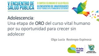 Adolescencia:
Una etapa de ORO del curso vital humano
por su oportunidad para crecer sin
adolecer
Olga Lucía Restrepo Espinosa
 
