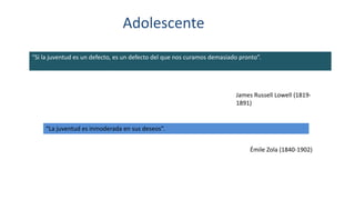 “Si la juventud es un defecto, es un defecto del que nos curamos demasiado pronto”.
Adolescente
James Russell Lowell (1819-
1891)
“La juventud es inmoderada en sus deseos”.
Émile Zola (1840-1902)
 