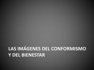 LAS IMÁGENES DEL CONFORMISMO
Y DEL BIENESTAR
 