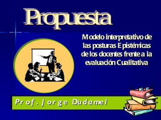 Propuesta Modelo interpretativo de las posturas Epistémicas de los docentes frente a la evaluación Cualitativa Prof. Jorge Dudamel 
