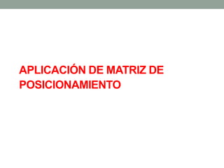 APLICACIÓN DE MATRIZ DE
POSICIONAMIENTO
 