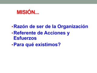 MISIÓN...
•Razón de ser de la Organización
•Referente de Acciones y
Esfuerzos
•Para qué existimos?
 