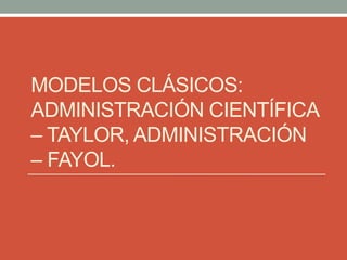 MODELOS CLÁSICOS:
ADMINISTRACIÓN CIENTÍFICA
– TAYLOR, ADMINISTRACIÓN
– FAYOL.
 