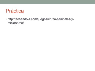 Práctica
• http://echandola.com/juegos/cruza-canibales-y-
misioneros/
 
