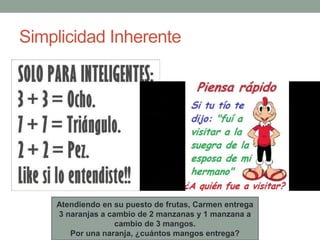 Simplicidad Inherente
Atendiendo en su puesto de frutas, Carmen entrega
3 naranjas a cambio de 2 manzanas y 1 manzana a
cambio de 3 mangos.
Por una naranja, ¿cuántos mangos entrega?
 