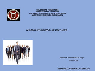 UNIVERSIDAD FERMIN TORO
VICERECTORADO ACADEMICO
DECANATO DE INVESTIGACION Y POSTGRADO
MAESTRIA EN GERENCIA EMPRESARIAL
MODELO SITUACIONAL DE LIDERAZGO
Nelson R Montesdeoca Lugo
V-4361039
DESARROLLO GERENCIAL Y LIDERAZGO
 