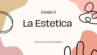 La Estetica
Equipo 3
Arjen Zuriel Flores Saldaña
 