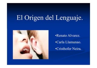 El Origen del Lenguaje.

             •Renato Alvarez.
                     Alvarez.
             •Carla Llamunao.
                    Llamunao.
             •Cristhofer Neira.
 