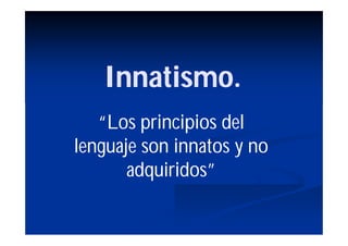 Innatismo.
   “Los principios del
lenguaje son innatos y no
       adquiridos”
 